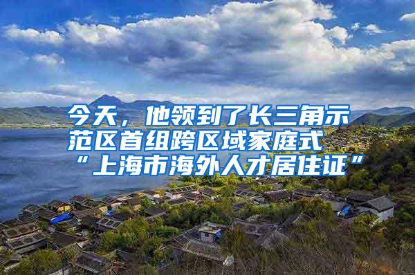 今天，他领到了长三角示范区首组跨区域家庭式“上海市海外人才居住证”