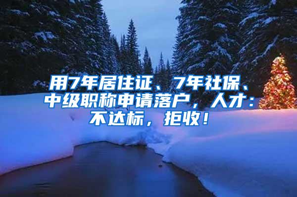 用7年居住证、7年社保、中级职称申请落户，人才：不达标，拒收！