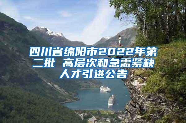 四川省绵阳市2022年第二批 高层次和急需紧缺人才引进公告