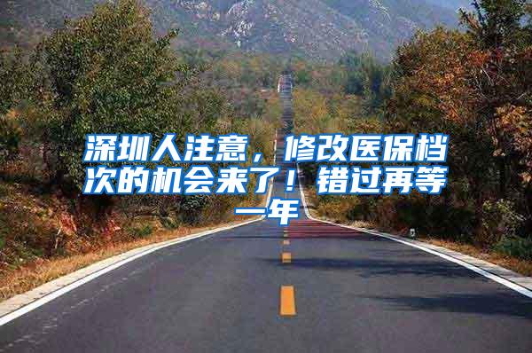 深圳人注意，修改医保档次的机会来了！错过再等一年