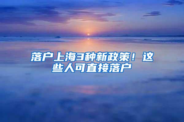 落户上海3种新政策！这些人可直接落户