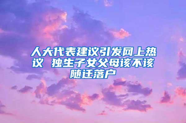 人大代表建议引发网上热议 独生子女父母该不该随迁落户