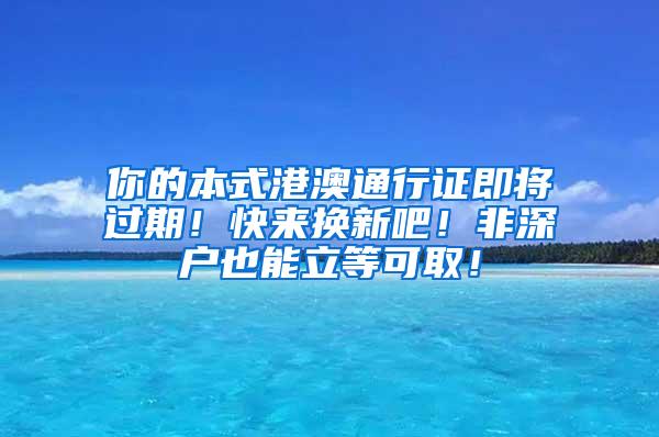 你的本式港澳通行证即将过期！快来换新吧！非深户也能立等可取！