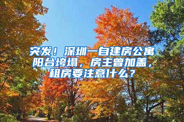 突发！深圳一自建房公寓阳台垮塌，房主曾加盖，租房要注意什么？