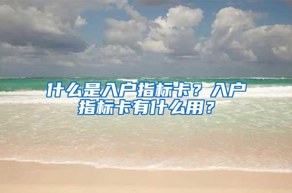 什么是入户指标卡？入户指标卡有什么用？