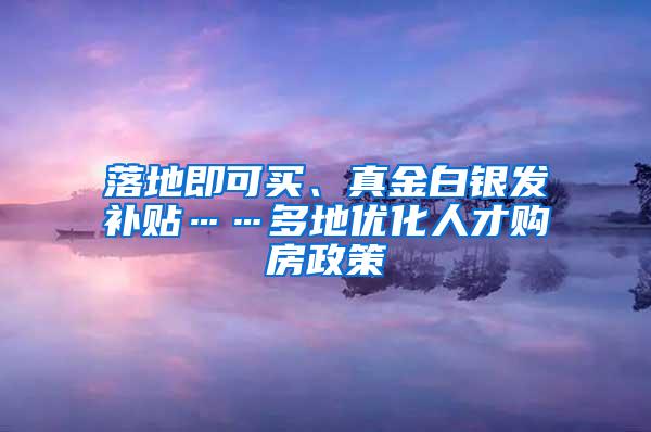 落地即可买、真金白银发补贴……多地优化人才购房政策