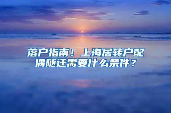 落户指南！上海居转户配偶随迁需要什么条件？