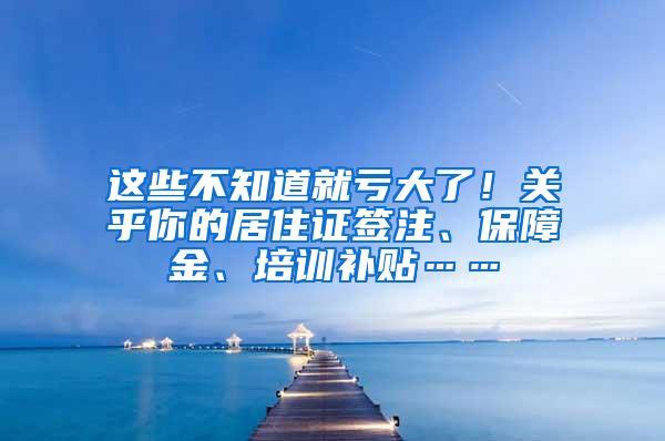 这些不知道就亏大了！关乎你的居住证签注、保障金、培训补贴……