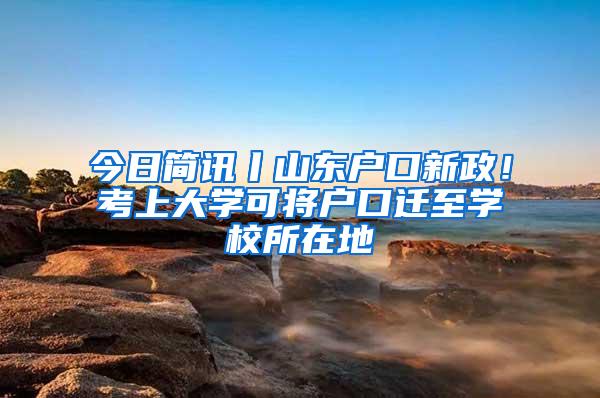 今日简讯丨山东户口新政！考上大学可将户口迁至学校所在地