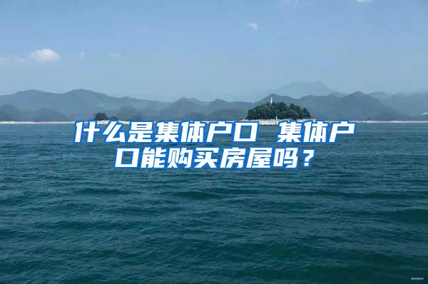 什么是集体户口 集体户口能购买房屋吗？