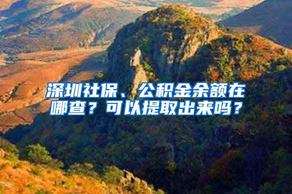 深圳社保、公积金余额在哪查？可以提取出来吗？