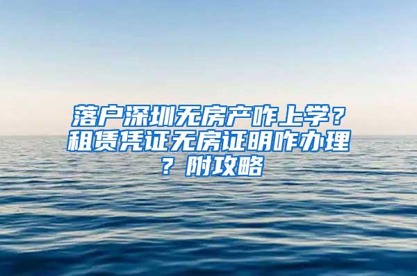 落户深圳无房产咋上学？租赁凭证无房证明咋办理？附攻略