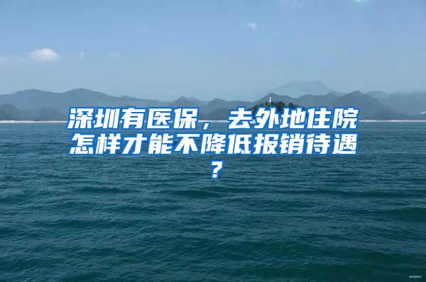 深圳有医保，去外地住院怎样才能不降低报销待遇？