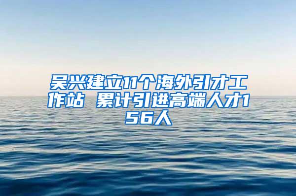 吴兴建立11个海外引才工作站 累计引进高端人才156人