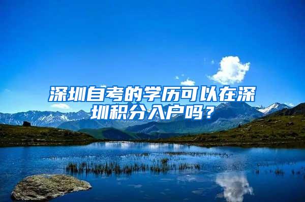 深圳自考的学历可以在深圳积分入户吗？