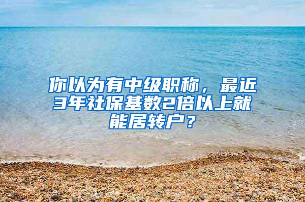 你以为有中级职称，最近3年社保基数2倍以上就能居转户？