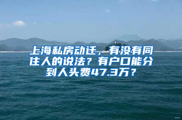 上海私房动迁，有没有同住人的说法？有户口能分到人头费47.3万？