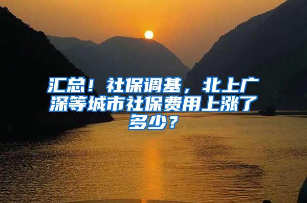 汇总！社保调基，北上广深等城市社保费用上涨了多少？