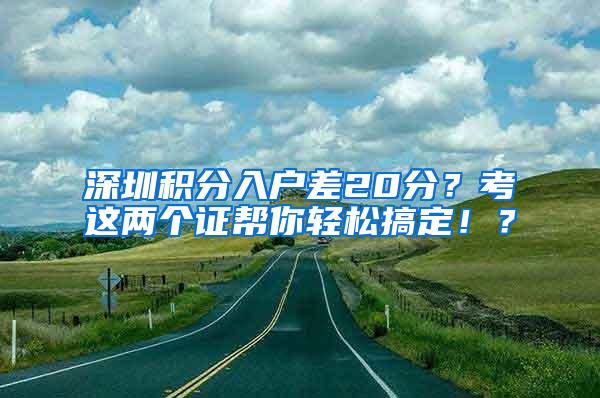 深圳积分入户差20分？考这两个证帮你轻松搞定！？