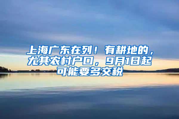 上海广东在列！有耕地的，尤其农村户口，9月1日起可能要多交税