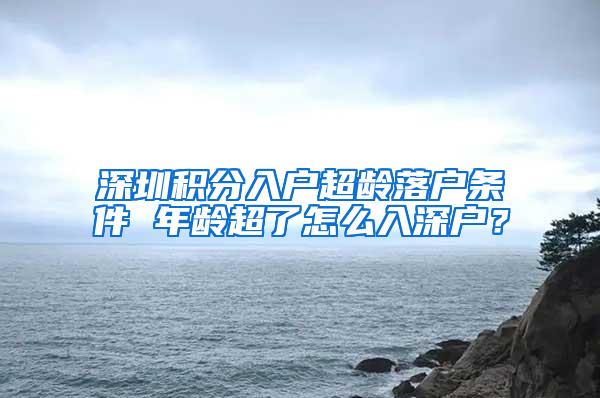 深圳积分入户超龄落户条件 年龄超了怎么入深户？