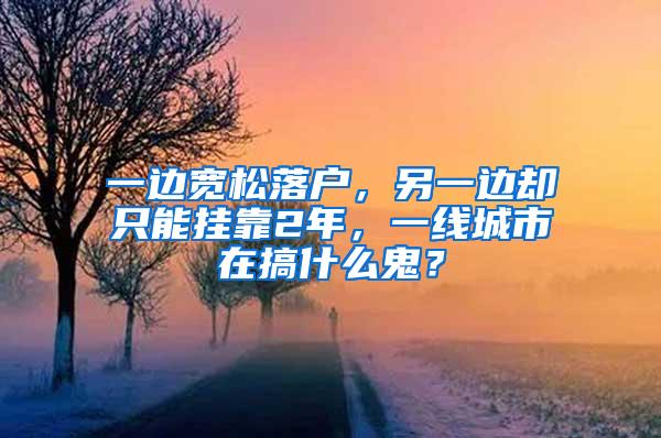 一边宽松落户，另一边却只能挂靠2年，一线城市在搞什么鬼？