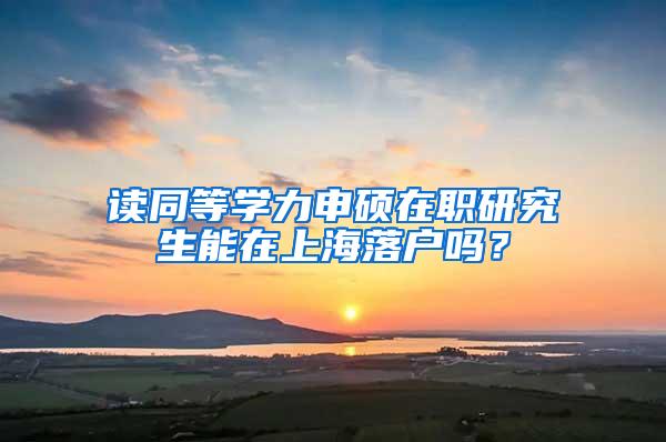 读同等学力申硕在职研究生能在上海落户吗？