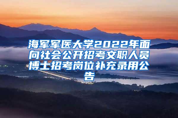 海军军医大学2022年面向社会公开招考文职人员博士招考岗位补充录用公告