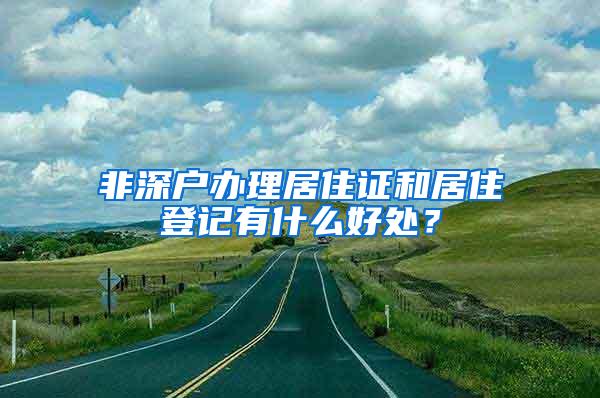 非深户办理居住证和居住登记有什么好处？