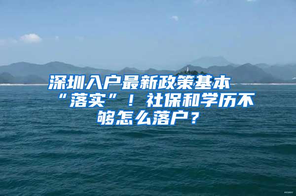 深圳入户最新政策基本“落实”！社保和学历不够怎么落户？