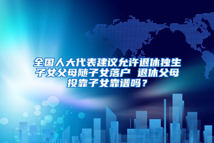 全国人大代表建议允许退休独生子女父母随子女落户 退休父母投靠子女靠谱吗？