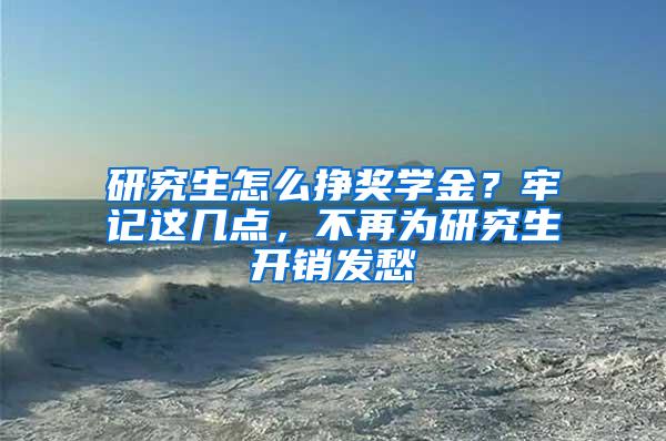 研究生怎么挣奖学金？牢记这几点，不再为研究生开销发愁