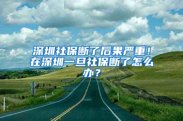 深圳社保断了后果严重！在深圳一旦社保断了怎么办？