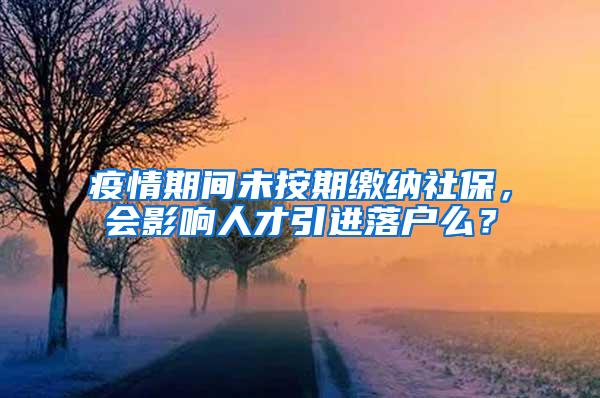 疫情期间未按期缴纳社保，会影响人才引进落户么？