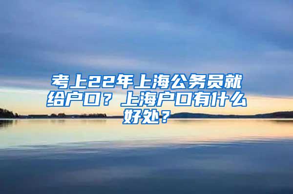 考上22年上海公务员就给户口？上海户口有什么好处？