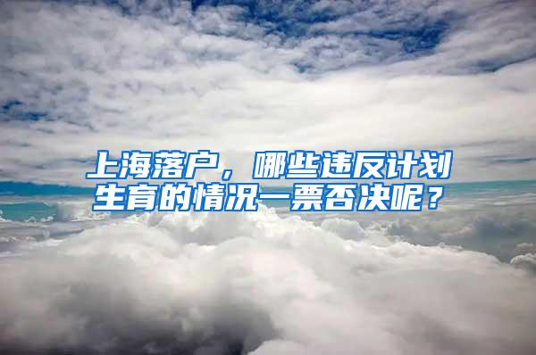 上海落户，哪些违反计划生育的情况一票否决呢？