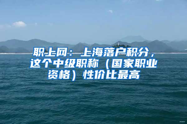 职上网：上海落户积分，这个中级职称（国家职业资格）性价比最高