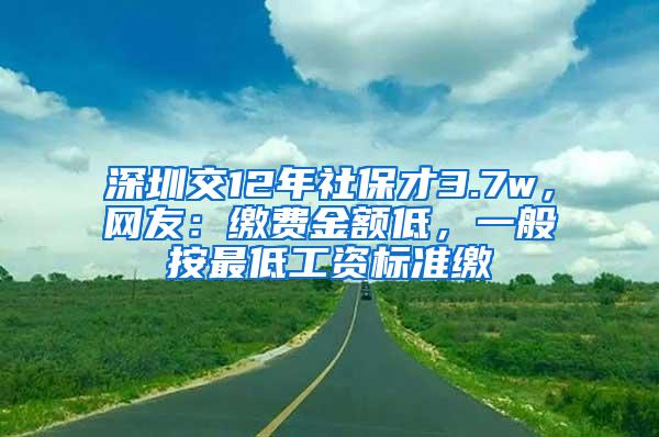 深圳交12年社保才3.7w，网友：缴费金额低，一般按最低工资标准缴