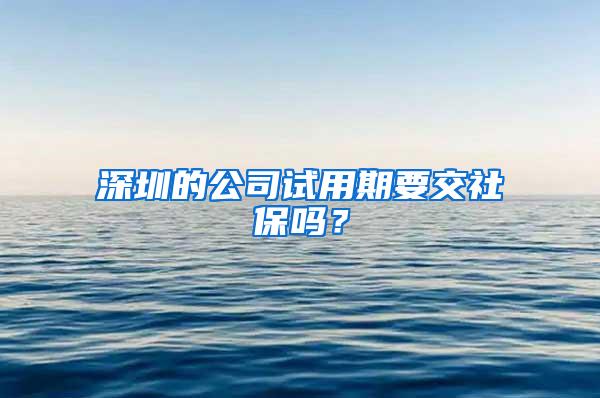 深圳的公司试用期要交社保吗？