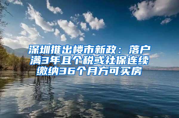 深圳推出楼市新政：落户满3年且个税或社保连续缴纳36个月方可买房