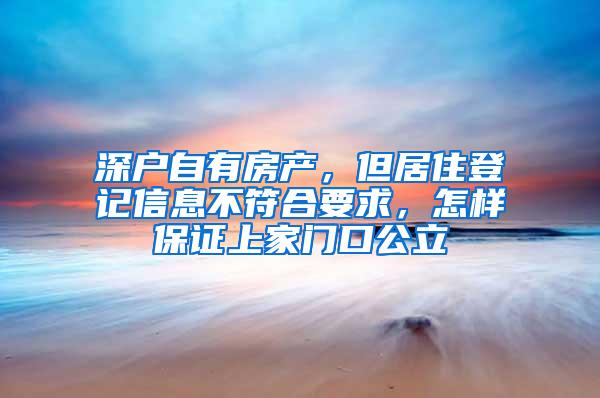 深户自有房产，但居住登记信息不符合要求，怎样保证上家门口公立