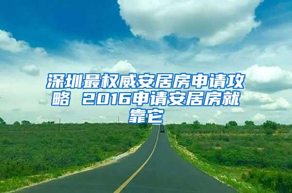 深圳最权威安居房申请攻略 2016申请安居房就靠它