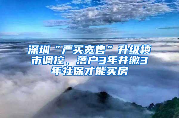 深圳“严买宽售”升级楼市调控，落户3年并缴3年社保才能买房