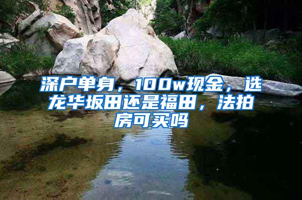 深户单身，100w现金，选龙华坂田还是福田，法拍房可买吗