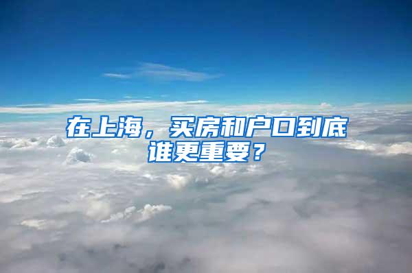 在上海，买房和户口到底谁更重要？