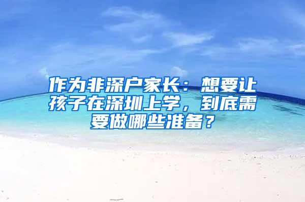 作为非深户家长：想要让孩子在深圳上学，到底需要做哪些准备？