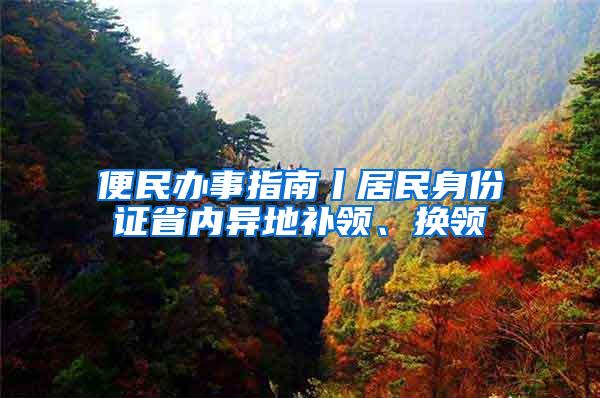 便民办事指南丨居民身份证省内异地补领、换领