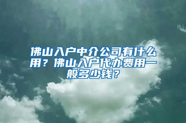 佛山入户中介公司有什么用？佛山入户代办费用一般多少钱？