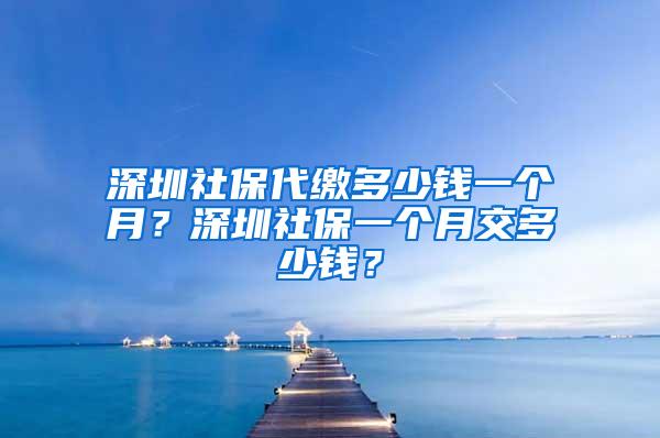 深圳社保代缴多少钱一个月？深圳社保一个月交多少钱？