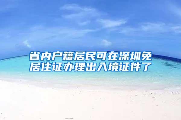 省内户籍居民可在深圳免居住证办理出入境证件了